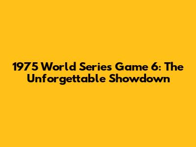 1975 World Series Game 6: The Unforgettable Showdown