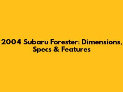 2004 Subaru Forester: Dimensions, Specs & Features