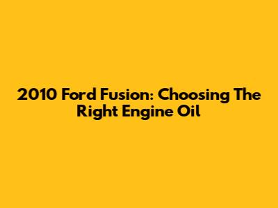 2010 Ford Fusion: Choosing The Right Engine Oil