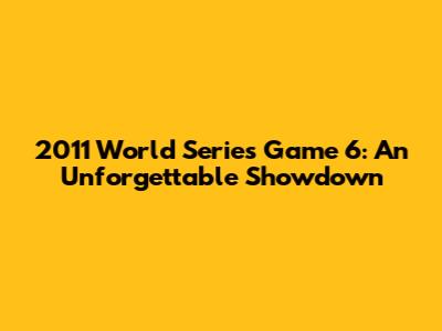 2011 World Series Game 6: An Unforgettable Showdown