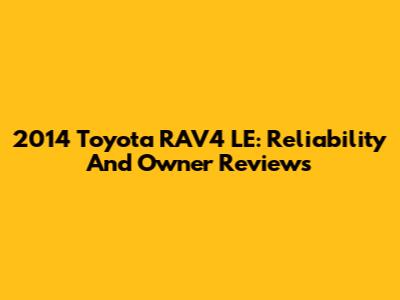 2014 Toyota RAV4 LE: Reliability And Owner Reviews