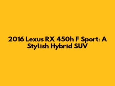 2016 Lexus RX 450h F Sport: A Stylish Hybrid SUV