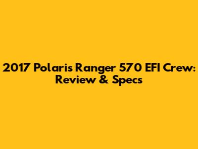 2017 Polaris Ranger 570 EFI Crew: Review & Specs