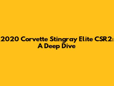 2020 Corvette Stingray Elite CSR2: A Deep Dive