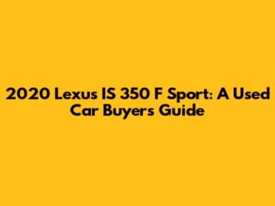 2020 Lexus IS 350 F Sport: A Used Car Buyer's Guide