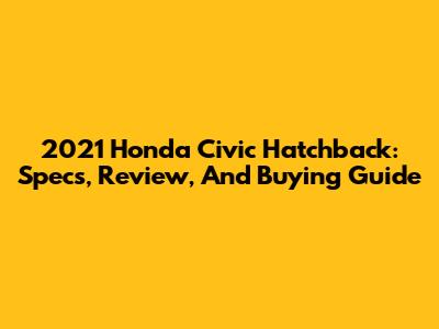 2021 Honda Civic Hatchback: Specs, Review, And Buying Guide