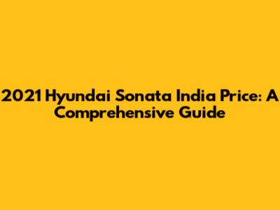 2021 Hyundai Sonata India Price: A Comprehensive Guide
