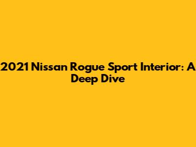 2021 Nissan Rogue Sport Interior: A Deep Dive