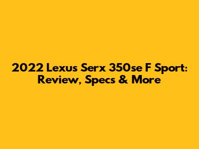 2022 Lexus Serx 350se F Sport: Review, Specs & More