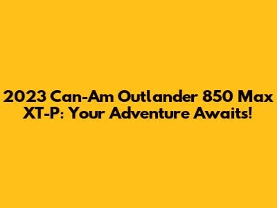 2023 Can-Am Outlander 850 Max XT-P: Your Adventure Awaits!