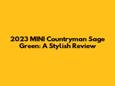2023 MINI Countryman Sage Green: A Stylish Review