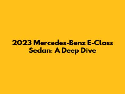 2023 Mercedes-Benz E-Class Sedan: A Deep Dive