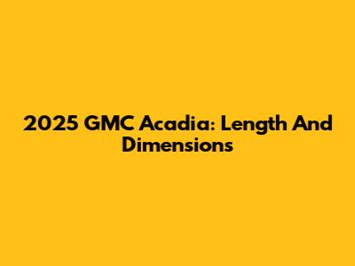 2025 GMC Acadia: Length And Dimensions