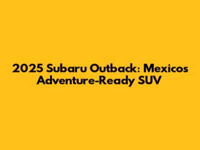 2025 Subaru Outback: Mexico's Adventure-Ready SUV