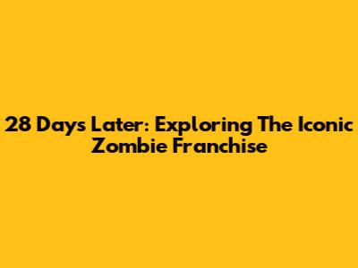 28 Days Later: Exploring The Iconic Zombie Franchise