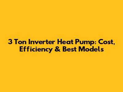 3 Ton Inverter Heat Pump: Cost, Efficiency & Best Models