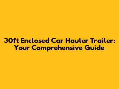 30ft Enclosed Car Hauler Trailer: Your Comprehensive Guide