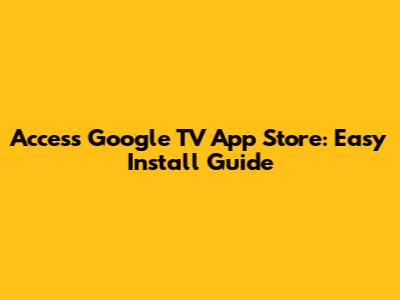 Access Google TV App Store: Easy Install Guide