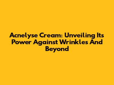 Acnelyse Cream: Unveiling Its Power Against Wrinkles And Beyond