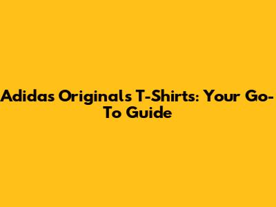 Adidas Originals T-Shirts: Your Go-To Guide