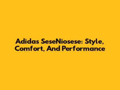 Adidas SeseNiosese: Style, Comfort, And Performance