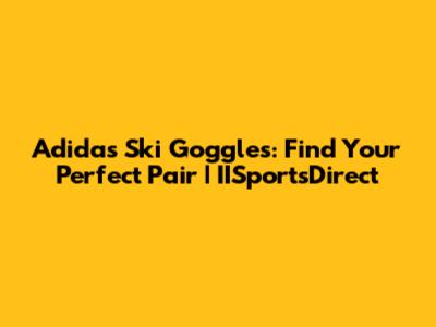Adidas Ski Goggles: Find Your Perfect Pair | IISportsDirect