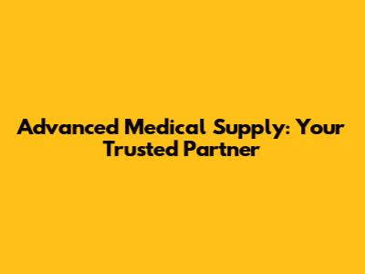 Advanced Medical Supply: Your Trusted Partner