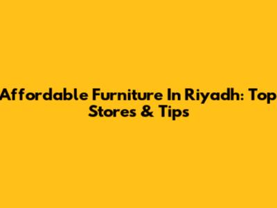 Affordable Furniture In Riyadh: Top Stores & Tips