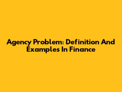 Agency Problem: Definition And Examples In Finance