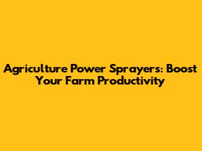 Agriculture Power Sprayers: Boost Your Farm Productivity