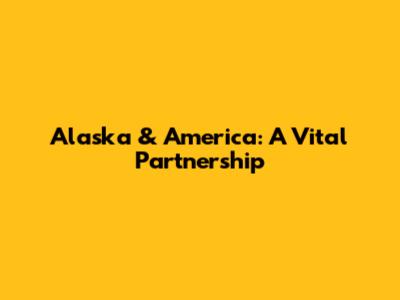 Alaska & America: A Vital Partnership