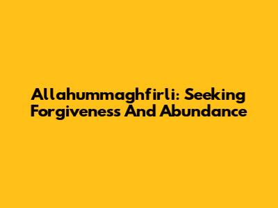 Allahummaghfirli: Seeking Forgiveness And Abundance