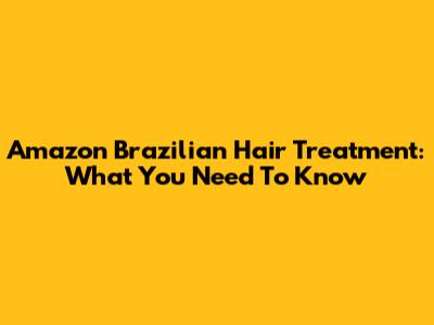Amazon Brazilian Hair Treatment: What You Need To Know