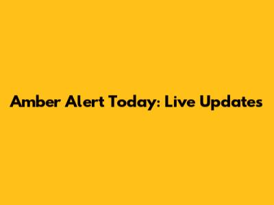 Amber Alert Today: Live Updates