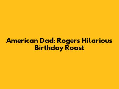 American Dad: Roger's Hilarious Birthday Roast