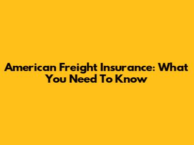 American Freight Insurance: What You Need To Know