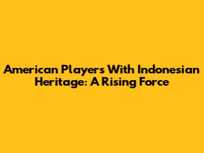 American Players With Indonesian Heritage: A Rising Force