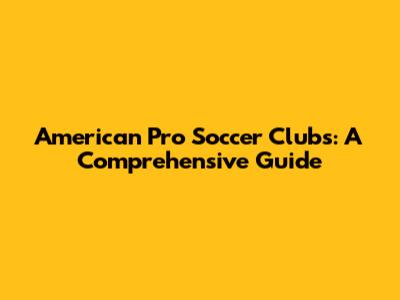 American Pro Soccer Clubs: A Comprehensive Guide
