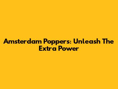 Amsterdam Poppers: Unleash The Extra Power