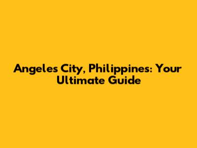 Angeles City, Philippines: Your Ultimate Guide