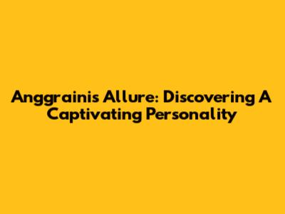 Anggraini's Allure: Discovering A Captivating Personality