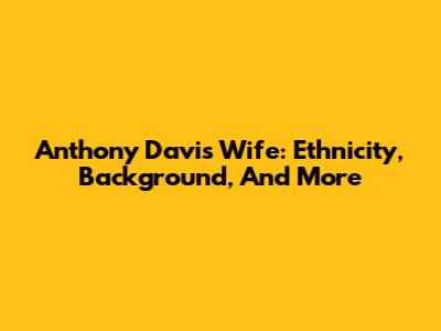 Anthony Davis' Wife: Ethnicity, Background, And More