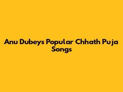Anu Dubey's Popular Chhath Puja Songs