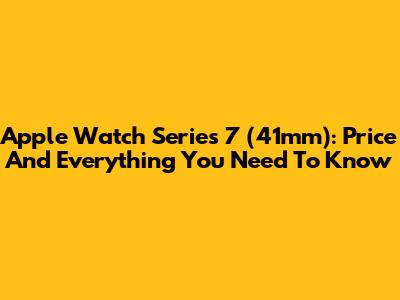 Apple Watch Series 7 (41mm): Price And Everything You Need To Know
