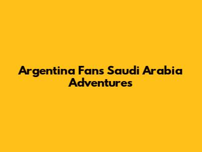 Argentina Fans' Saudi Arabia Adventures