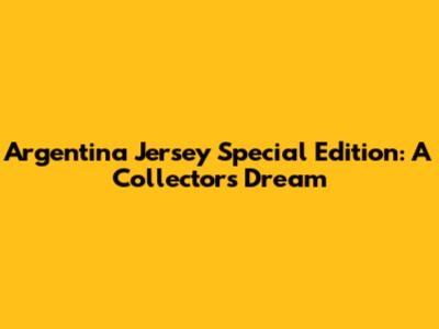 Argentina Jersey Special Edition: A Collector's Dream