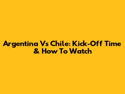 Argentina Vs Chile: Kick-Off Time & How To Watch