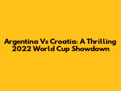 Argentina Vs Croatia: A Thrilling 2022 World Cup Showdown