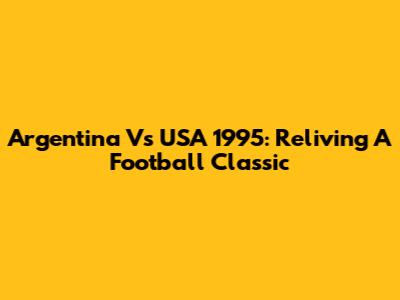 Argentina Vs USA 1995: Reliving A Football Classic