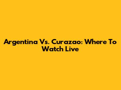 Argentina Vs. Curazao: Where To Watch Live